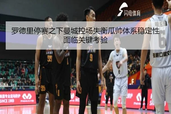 罗德里停赛之下曼城控场失衡瓜帅体系稳定性面临关键考验