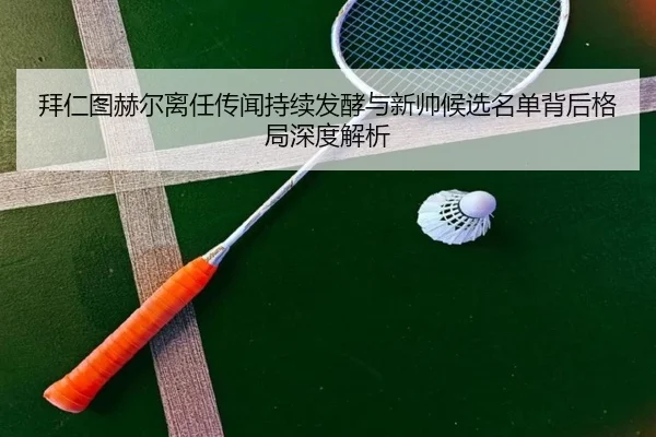 拜仁图赫尔离任传闻持续发酵与新帅候选名单背后格局深度解析