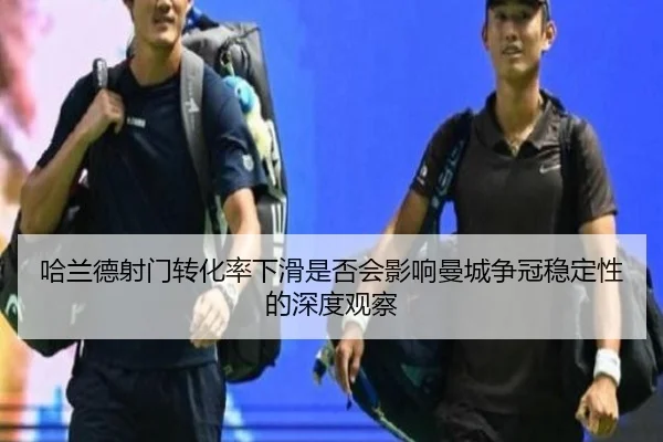 哈兰德射门转化率下滑是否会影响曼城争冠稳定性的深度观察