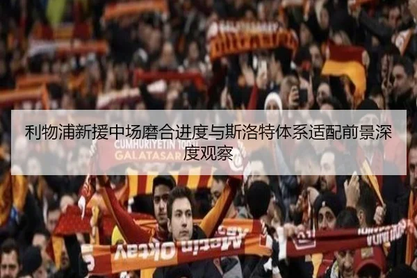 利物浦新援中场磨合进度与斯洛特体系适配前景深度观察