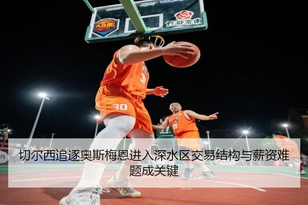 切尔西追逐奥斯梅恩进入深水区交易结构与薪资难题成关键