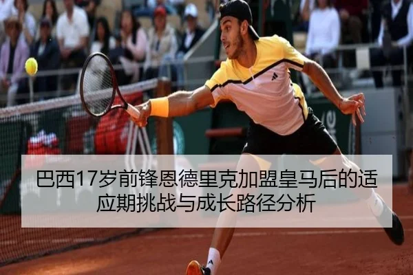 巴西17岁前锋恩德里克加盟皇马后的适应期挑战与成长路径分析