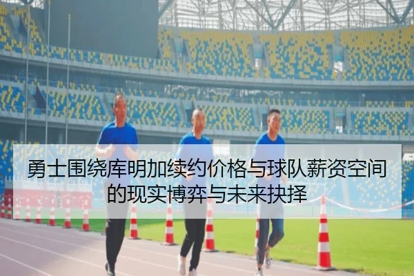 勇士围绕库明加续约价格与球队薪资空间的现实博弈与未来抉择