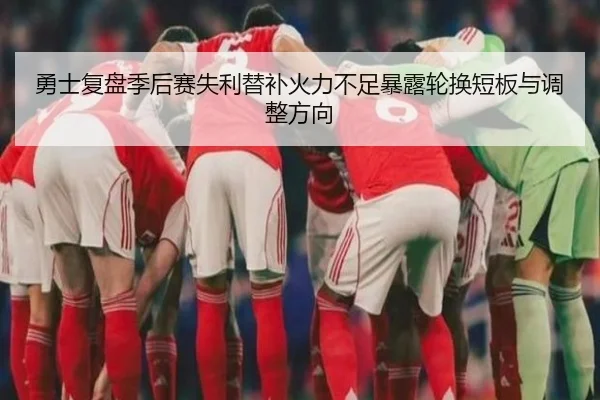 勇士复盘季后赛失利替补火力不足暴露轮换短板与调整方向