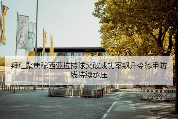 拜仁聚焦穆西亚拉持球突破成功率飙升令德甲防线持续承压