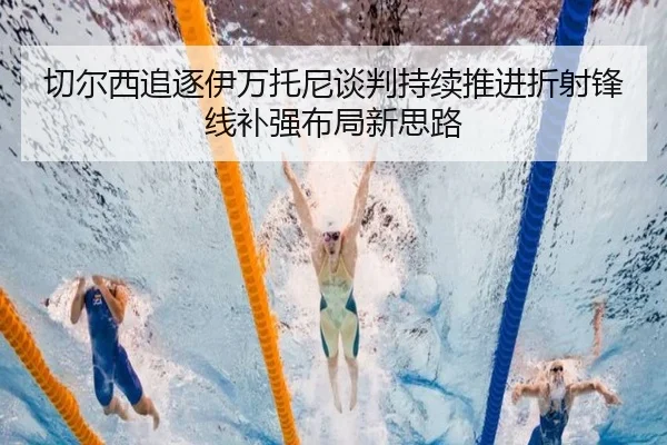 切尔西追逐伊万托尼谈判持续推进折射锋线补强布局新思路