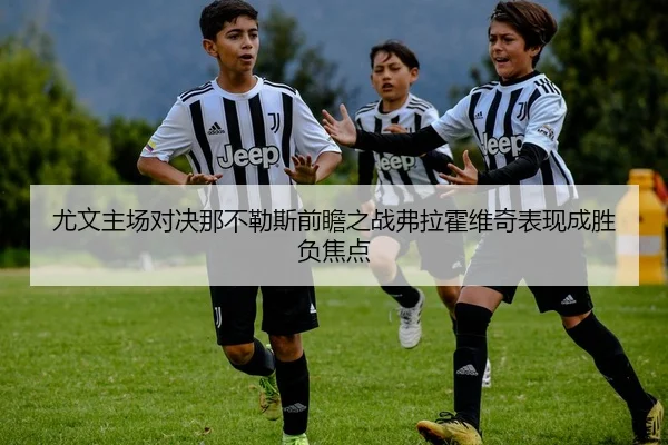 尤文主场对决那不勒斯前瞻之战弗拉霍维奇表现成胜负焦点