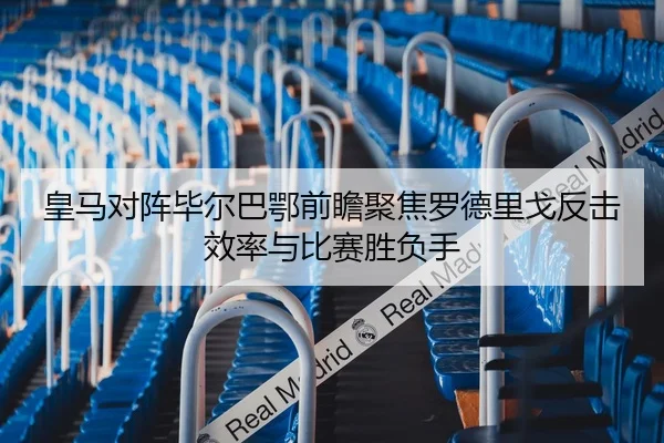 皇马对阵毕尔巴鄂前瞻聚焦罗德里戈反击效率与比赛胜负手