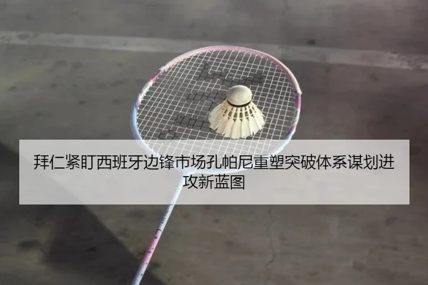 拜仁紧盯西班牙边锋市场孔帕尼重塑突破体系谋划进攻新蓝图