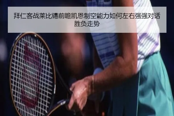 拜仁客战莱比锡前瞻凯恩制空能力如何左右强强对话胜负走势